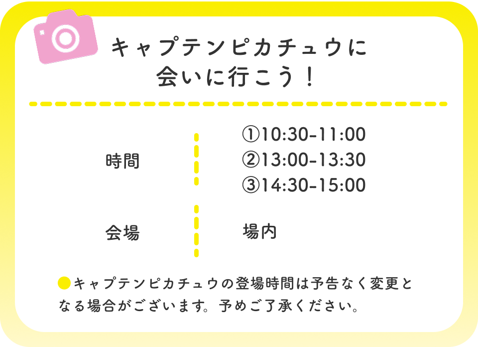 キャプテンピカチュウと撮影しよう 時間 ①10:30-11:00②13:00-13:30③14:30-15:00 会場 ホール内